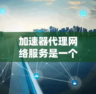 加速器代理网络服务是一个综合性的网络解决方案,旨在通过优化数据传输,提升网络性能。以下是对加速器代理网络服务的详细分析和总结 加速器代理网络服务是一个综合性的网络解决方案,旨在通过优化数据传输,提升网络性能。以下是对加速器代理网络服务的详细分析和总结
