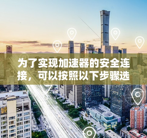 为了实现加速器的安全连接，可以按照以下步骤选择和配置合适的工具