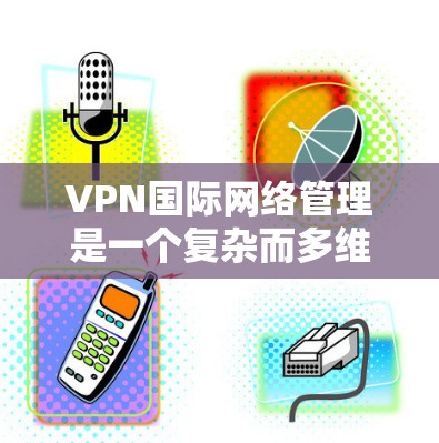 VPN国际网络管理是一个复杂而多维度的任务,涉及到网络架构、安全、合规、监控、维护和用户体验等多个方面。以下是关于VPN国际网络管理的详细说明 VPN国际网络管理是一个复杂而多维度的任务,涉及到网络架构、安全、合规、监控、维护和用户体验等多个方面。以下是关于VPN国际网络管理的详细说明