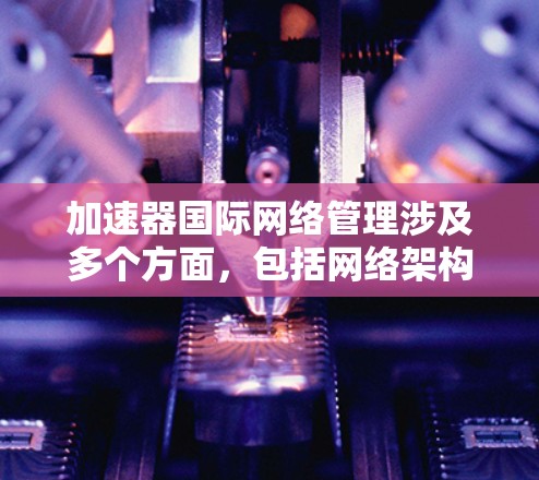 加速器国际网络管理涉及多个方面,包括网络架构、安全性、可扩展性、监控和故障排除等。以下是一些关键点和建议,帮助您有效管理国际加速器网络 加速器国际网络管理涉及多个方面,包括网络架构、安全性、可扩展性、监控和故障排除等。以下是一些关键点和建议,帮助您有效管理国际加速器网络