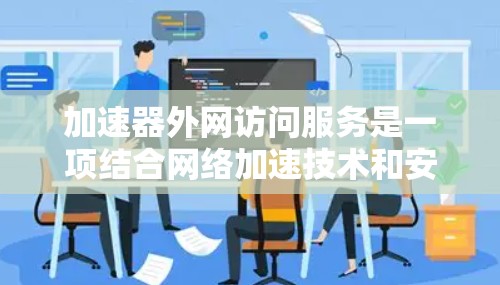 加速器外网访问服务是一项结合网络加速技术和安全防护的服务，旨在为外部用户提供快速、安全的访问内部网络资源的能力。以下是对该服务的详细分析和总结