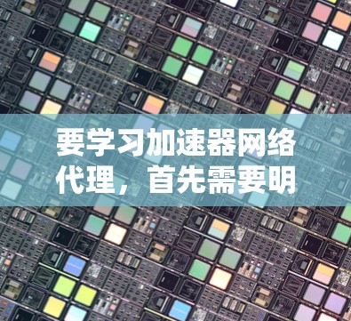 要学习加速器网络代理，首先需要明确其基本概念。加速器用于优化网络流量，通常结合缓存和负载均衡技术，而网络代理则负责数据包的转移。以下是详细的学习步骤和资源建议