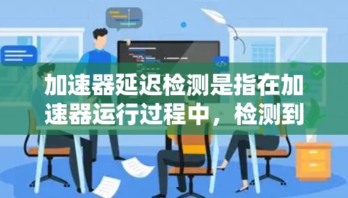 加速器延迟检测是指在加速器运行过程中,检测到粒子运动速度与预期值之间的时间延迟。这种延迟可能是由于加速器的设计、调试或外部因素导致的。以下是关于加速器延迟检测的详细步骤和方法 加速器延迟检测是指在加速器运行过程中,检测到粒子运动速度与预期值之间的时间延迟。这种延迟可能是由于加速器的设计、调试或外部因素导致的。以下是关于加速器延迟检测的详细步骤和方法