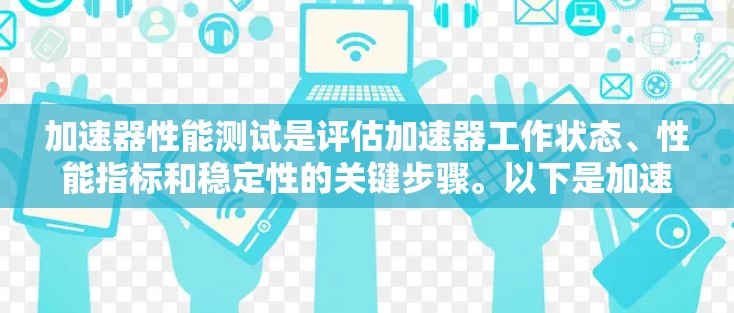 加速器性能测试是评估加速器工作状态、性能指标和稳定性的关键步骤。以下是加速器性能测试的主要内容和步骤 加速器性能测试是评估加速器工作状态、性能指标和稳定性的关键步骤。以下是加速器性能测试的主要内容和步骤
