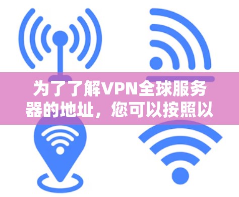 为了了解VPN全球服务器的地址,您可以按照以下步骤进行 为了了解VPN全球服务器的地址,您可以按照以下步骤进行