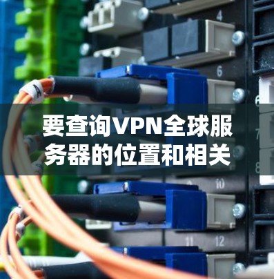 要查询VPN全球服务器的位置和相关信息,你可以按照以下步骤进行 要查询VPN全球服务器的位置和相关信息,你可以按照以下步骤进行