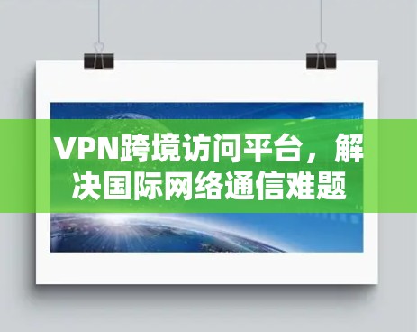 VPN跨境访问平台,解决国际网络通信难题 VPN跨境访问平台,解决国际网络通信难题