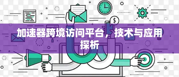 加速器跨境访问平台，技术与应用探析