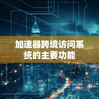 加速器跨境访问系统的主要功能 加速器跨境访问系统的主要功能