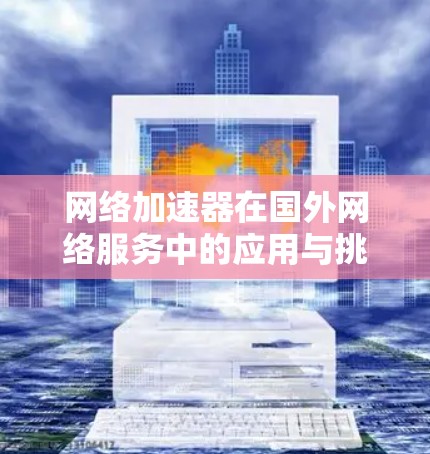 网络加速器在国外网络服务中的应用与挑战 网络加速器在国外网络服务中的应用与挑战