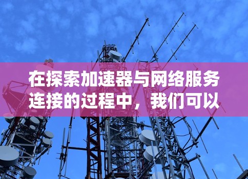 在探索加速器与网络服务连接的过程中,我们可以系统地理解和应用这些技术。以下是对加速器及其在网络服务中的应用的总结和建议 在探索加速器与网络服务连接的过程中,我们可以系统地理解和应用这些技术。以下是对加速器及其在网络服务中的应用的总结和建议
