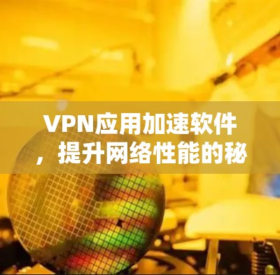 VPN应用加速软件,提升网络性能的秘密武器 VPN应用加速软件,提升网络性能的秘密武器