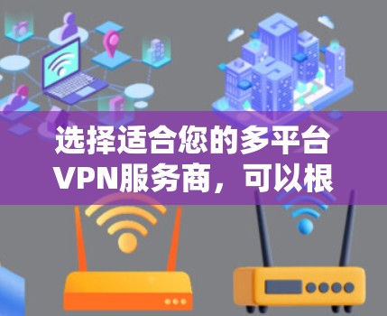 选择适合您的多平台VPN服务商，可以根据以下几个关键因素进行比较和选择