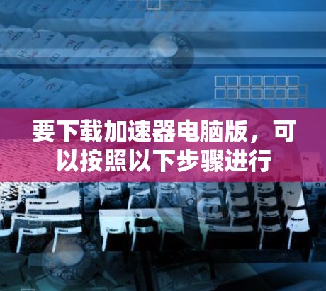 要下载加速器电脑版,可以按照以下步骤进行 要下载加速器电脑版,可以按照以下步骤进行