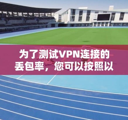 为了测试VPN连接的丢包率，您可以按照以下步骤进行