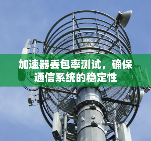 加速器丢包率测试，确保通信系统的稳定性