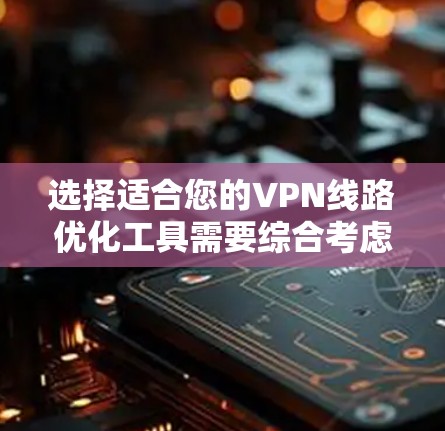 选择适合您的VPN线路优化工具需要综合考虑性能、安全性、易用性、多平台支持和价格等因素。以下是几种适合不同需求的推荐 选择适合您的VPN线路优化工具需要综合考虑性能、安全性、易用性、多平台支持和价格等因素。以下是几种适合不同需求的推荐