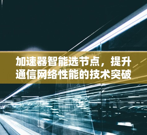 加速器智能选节点,提升通信网络性能的技术突破 加速器智能选节点,提升通信网络性能的技术突破