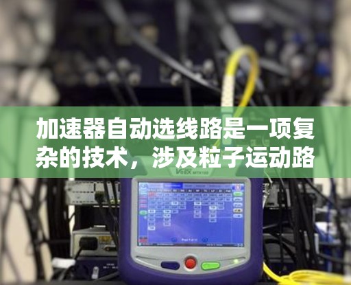 加速器自动选线路是一项复杂的技术,涉及粒子运动路径的优化和磁场的动态调整。以下是对该技术的详细分析和总结 加速器自动选线路是一项复杂的技术,涉及粒子运动路径的优化和磁场的动态调整。以下是对该技术的详细分析和总结