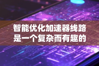 智能优化加速器线路是一个复杂而有趣的工程任务,涉及多个方面的知识和技能。以下是一个系统化的解决方案,帮助您有效地进行加速器线路的智能优化 智能优化加速器线路是一个复杂而有趣的工程任务,涉及多个方面的知识和技能。以下是一个系统化的解决方案,帮助您有效地进行加速器线路的智能优化