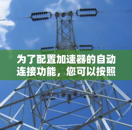 为了配置加速器的自动连接功能,您可以按照以下步骤进行 为了配置加速器的自动连接功能,您可以按照以下步骤进行