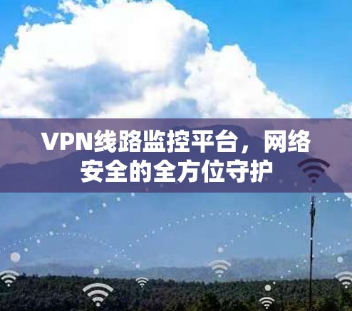 VPN线路监控平台,网络安全的全方位守护 VPN线路监控平台,网络安全的全方位守护