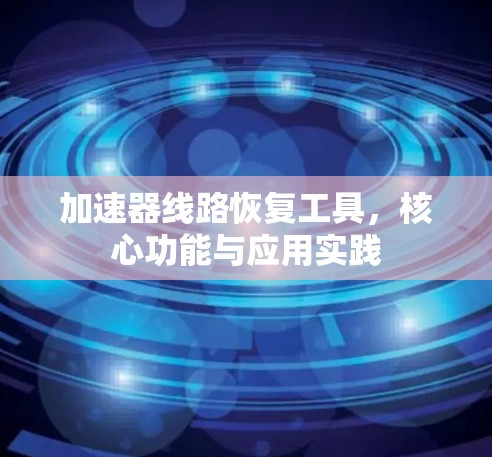 加速器线路恢复工具,核心功能与应用实践 加速器线路恢复工具,核心功能与应用实践