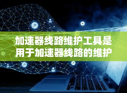加速器线路维护工具是用于加速器线路的维护、监控、测试和故障排查的各种工具和软件的集合。这些工具通常用于高能物理实验室或加速器设施中，帮助维护人员监控和调整加速器的性能，确保其稳定运行