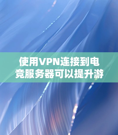 使用VPN连接到电竞服务器可以提升游戏体验，以下是详细的步骤指南
