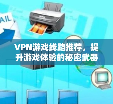 VPN游戏线路推荐,提升游戏体验的秘密武器 VPN游戏线路推荐,提升游戏体验的秘密武器