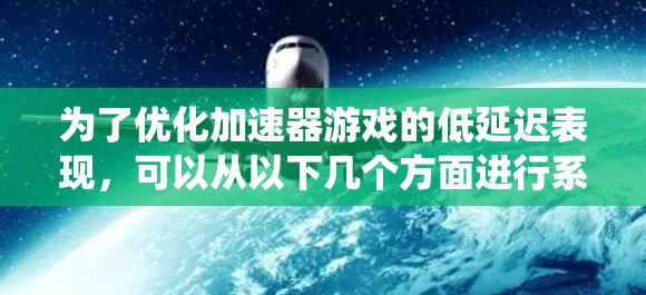 为了优化加速器游戏的低延迟表现,可以从以下几个方面进行系统性的优化 为了优化加速器游戏的低延迟表现,可以从以下几个方面进行系统性的优化