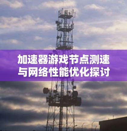 加速器游戏节点测速与网络性能优化探讨