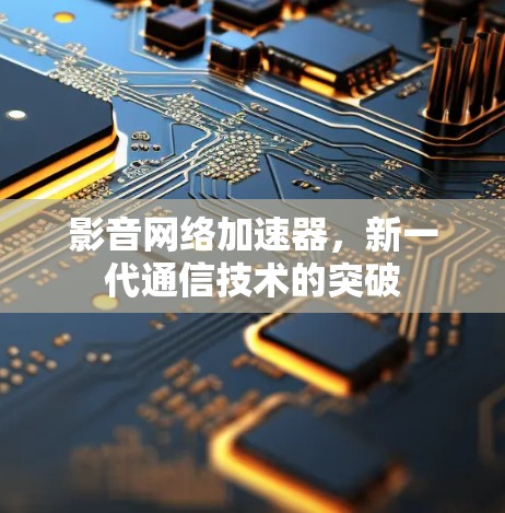 影音网络加速器,新一代通信技术的突破 影音网络加速器,新一代通信技术的突破