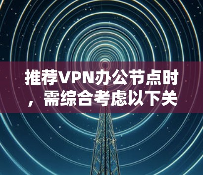 推荐VPN办公节点时,需综合考虑以下关键因素 推荐VPN办公节点时,需综合考虑以下关键因素