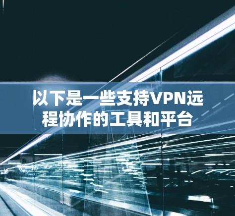 以下是一些支持VPN远程协作的工具和平台 以下是一些支持VPN远程协作的工具和平台
