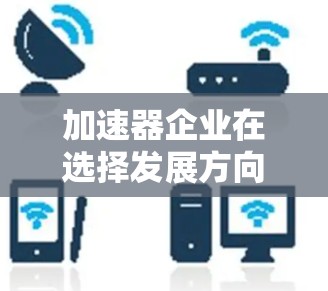 加速器企业在选择发展方向时需要综合考虑多个因素,以确保其技术路线、市场定位和产业链布局的协调性。以下是一个详细的分析框架,帮助企业做出明智的选择 加速器企业在选择发展方向时需要综合考虑多个因素,以确保其技术路线、市场定位和产业链布局的协调性。以下是一个详细的分析框架,帮助企业做出明智的选择