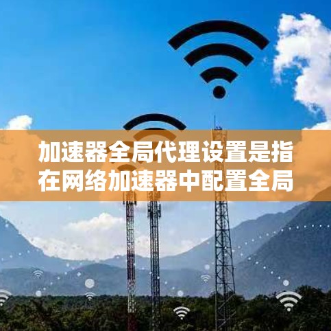 加速器全局代理设置是指在网络加速器中配置全局代理功能,以实现对整个网络或特定子网的流量管理和优化。以下是一些关键步骤和注意事项 加速器全局代理设置是指在网络加速器中配置全局代理功能,以实现对整个网络或特定子网的流量管理和优化。以下是一些关键步骤和注意事项