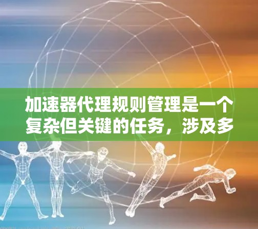 加速器代理规则管理是一个复杂但关键的任务，涉及多个方面的配置和优化。以下是对该过程的详细分步解析