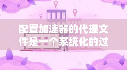 配置加速器的代理文件是一个系统化的过程,以下是分步说明 配置加速器的代理文件是一个系统化的过程,以下是分步说明