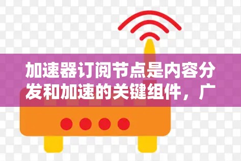 加速器订阅节点是内容分发和加速的关键组件，广泛应用于流媒体、云服务等领域。以下是对加速器订阅节点的详细分析和建议