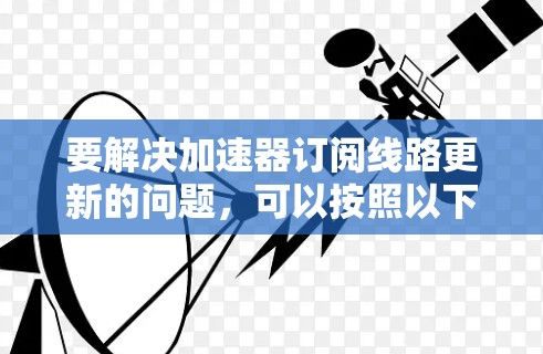 要解决加速器订阅线路更新的问题,可以按照以下步骤进行 要解决加速器订阅线路更新的问题,可以按照以下步骤进行