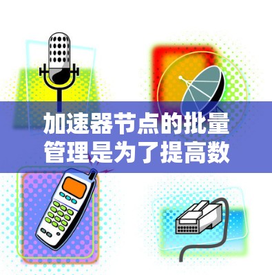 加速器节点的批量管理是为了提高数据处理和计算任务的效率,通过合理的资源分配和任务调度来实现。以下是对这一主题的详细总结 加速器节点的批量管理是为了提高数据处理和计算任务的效率,通过合理的资源分配和任务调度来实现。以下是对这一主题的详细总结