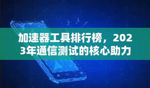 加速器工具排行榜,2023年通信测试的核心助力 加速器工具排行榜,2023年通信测试的核心助力