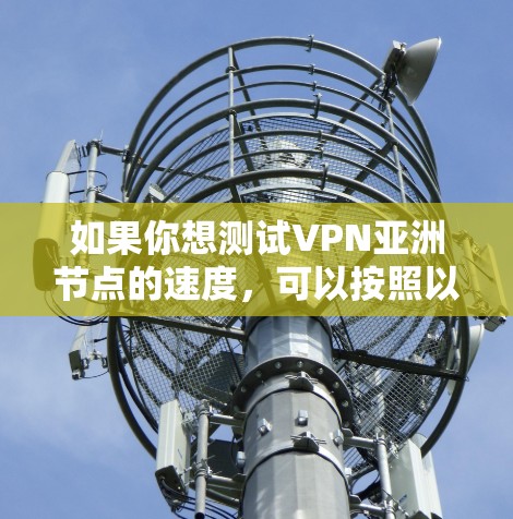 如果你想测试VPN亚洲节点的速度,可以按照以下步骤进行 如果你想测试VPN亚洲节点的速度,可以按照以下步骤进行