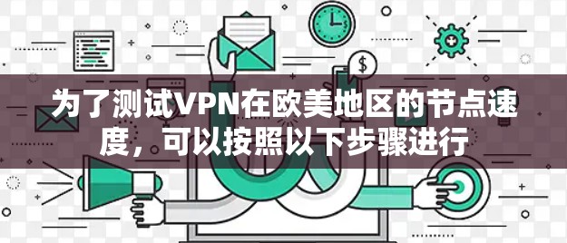 为了测试VPN在欧美地区的节点速度,可以按照以下步骤进行 为了测试VPN在欧美地区的节点速度,可以按照以下步骤进行