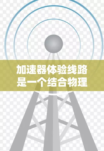 加速器体验线路是一个结合物理学和电子游戏设计的创新概念,旨在通过模拟粒子加速器的运动,带给玩家高度代数的游戏体验。以下是对该概念的详细分析和实施建议 加速器体验线路是一个结合物理学和电子游戏设计的创新概念,旨在通过模拟粒子加速器的运动,带给玩家高度代数的游戏体验。以下是对该概念的详细分析和实施建议