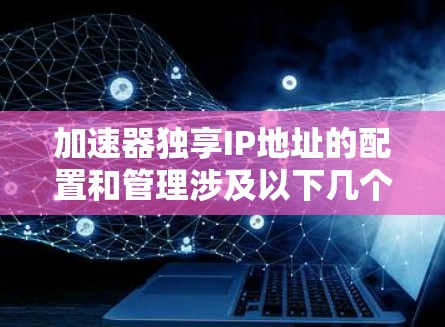 加速器独享IP地址的配置和管理涉及以下几个关键步骤 加速器独享IP地址的配置和管理涉及以下几个关键步骤