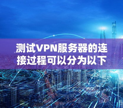 测试VPN服务器的连接过程可以分为以下几个步骤 测试VPN服务器的连接过程可以分为以下几个步骤