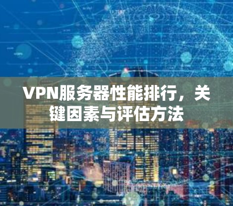 VPN服务器性能排行,关键因素与评估方法 VPN服务器性能排行,关键因素与评估方法