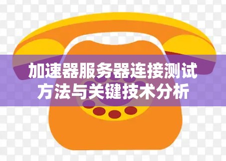 加速器服务器连接测试方法与关键技术分析 加速器服务器连接测试方法与关键技术分析